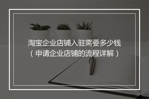 淘宝企业店铺入驻需要多少钱（申请企业店铺的流程详解）