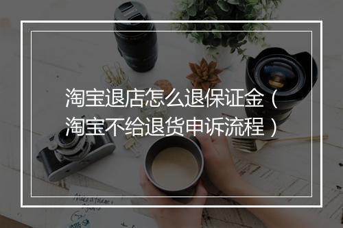 淘宝退店怎么退保证金（淘宝不给退货申诉流程）