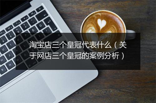 淘宝店三个皇冠代表什么（关于网店三个皇冠的案例分析）