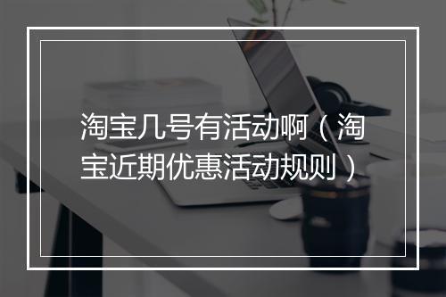 淘宝几号有活动啊（淘宝近期优惠活动规则）