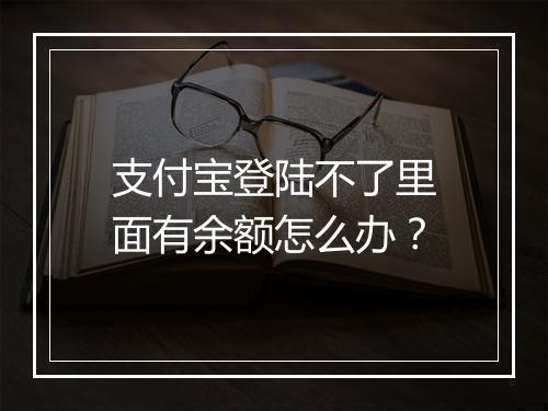 支付宝登陆不了里面有余额怎么办？
