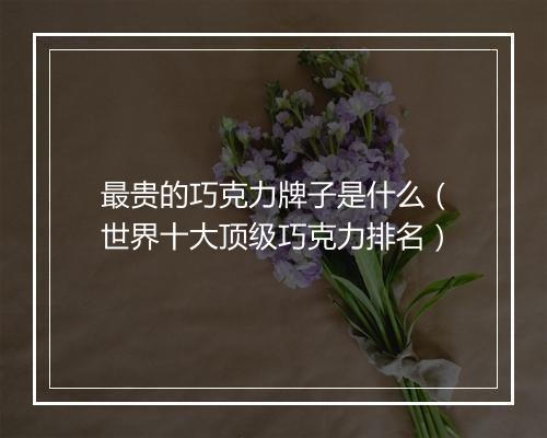 最贵的巧克力牌子是什么（世界十大顶级巧克力排名）
