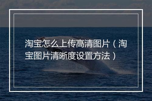 淘宝怎么上传高清图片（淘宝图片清晰度设置方法）