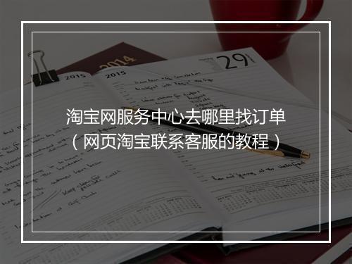 淘宝网服务中心去哪里找订单（网页淘宝联系客服的教程）