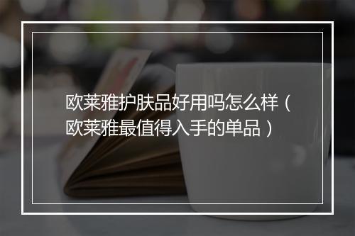 欧莱雅护肤品好用吗怎么样（欧莱雅最值得入手的单品）