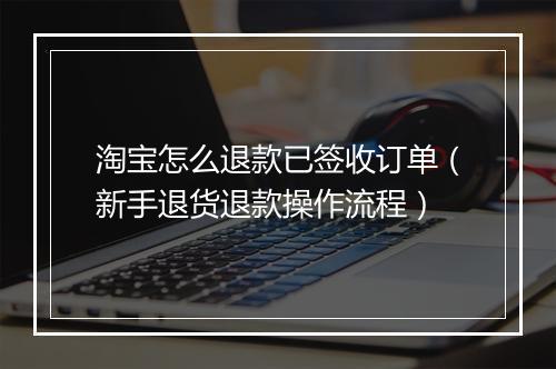 淘宝怎么退款已签收订单（新手退货退款操作流程）
