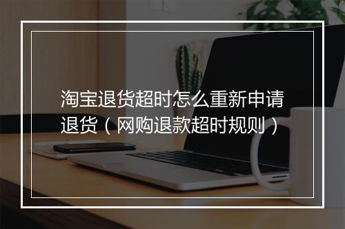 淘宝退货超时怎么重新申请退货（网购退款超时规则）