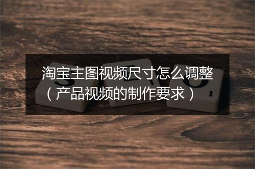 淘宝主图视频尺寸怎么调整（产品视频的制作要求）