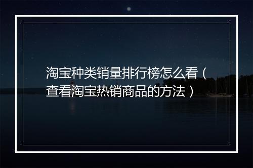 淘宝种类销量排行榜怎么看（查看淘宝热销商品的方法）