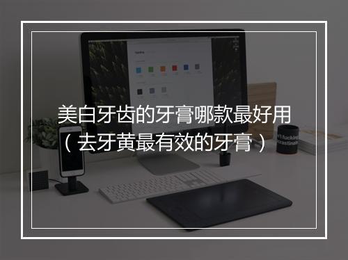 美白牙齿的牙膏哪款最好用（去牙黄最有效的牙膏）