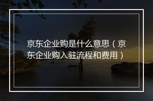 京东企业购是什么意思（京东企业购入驻流程和费用）