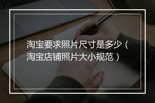 淘宝要求照片尺寸是多少（淘宝店铺照片大小规范）