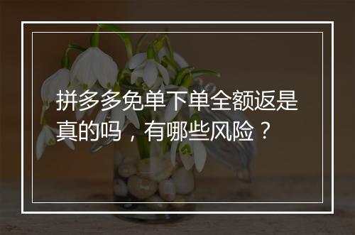 拼多多免单下单全额返是真的吗，有哪些风险？