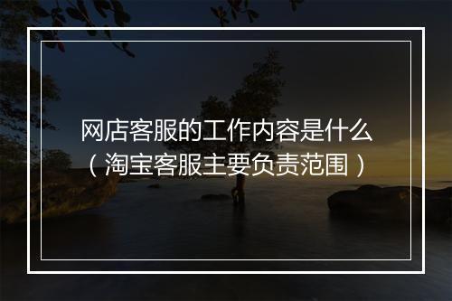 网店客服的工作内容是什么（淘宝客服主要负责范围）