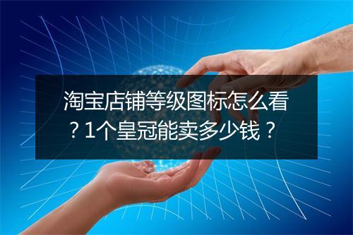 淘宝店铺等级图标怎么看？1个皇冠能卖多少钱？