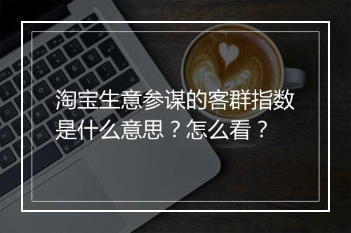 淘宝生意参谋的客群指数是什么意思？怎么看？