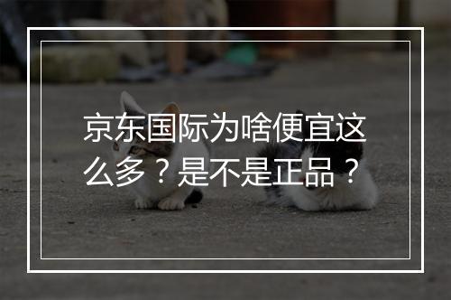 京东国际为啥便宜这么多？是不是正品？