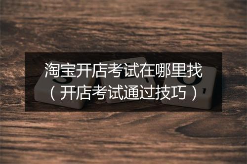 淘宝开店考试在哪里找（开店考试通过技巧）