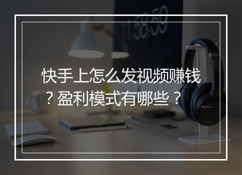 快手上怎么发视频赚钱？盈利模式有哪些？