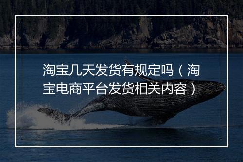 淘宝几天发货有规定吗（淘宝电商平台发货相关内容）
