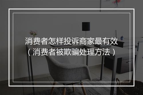 消费者怎样投诉商家最有效（消费者被欺骗处理方法）