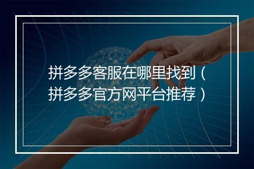 拼多多客服在哪里找到（拼多多官方网平台推荐）