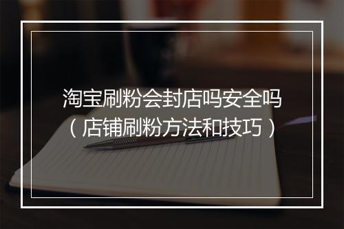 淘宝刷粉会封店吗安全吗（店铺刷粉方法和技巧）