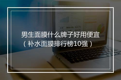 男生面膜什么牌子好用便宜（补水面膜排行榜10强）