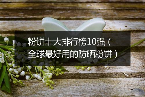 粉饼十大排行榜10强（全球最好用的防晒粉饼）