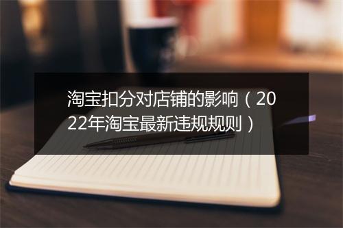 淘宝扣分对店铺的影响（2022年淘宝最新违规规则）