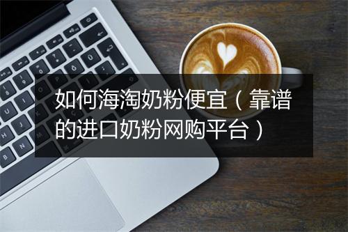 如何海淘奶粉便宜（靠谱的进口奶粉网购平台）