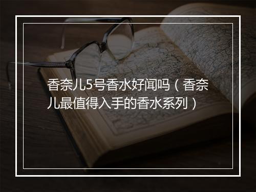 香奈儿5号香水好闻吗（香奈儿最值得入手的香水系列）
