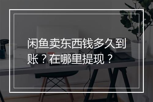 闲鱼卖东西钱多久到账？在哪里提现？