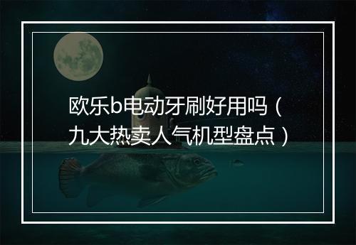 欧乐b电动牙刷好用吗（九大热卖人气机型盘点）