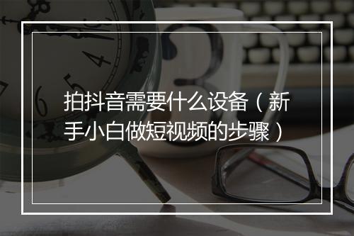 拍抖音需要什么设备（新手小白做短视频的步骤）
