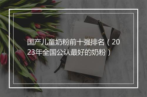 国产儿童奶粉前十强排名（2023年全国公认最好的奶粉）