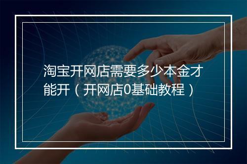 淘宝开网店需要多少本金才能开（开网店0基础教程）