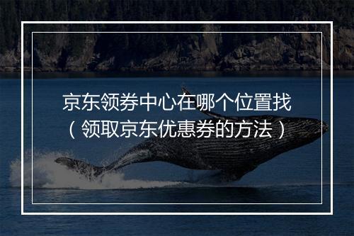 京东领券中心在哪个位置找（领取京东优惠券的方法）