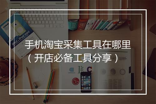 手机淘宝采集工具在哪里（开店必备工具分享）