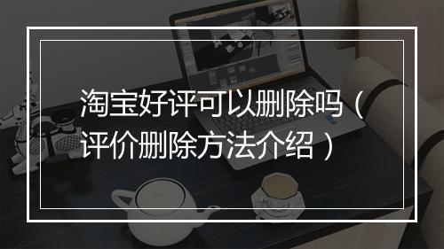 淘宝好评可以删除吗（评价删除方法介绍）