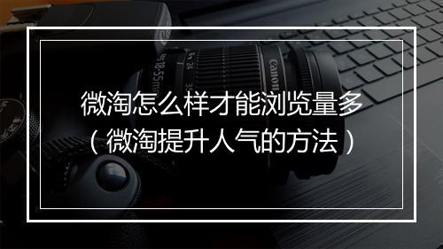 微淘怎么样才能浏览量多（微淘提升人气的方法）