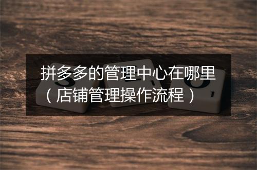 拼多多的管理中心在哪里（店铺管理操作流程）