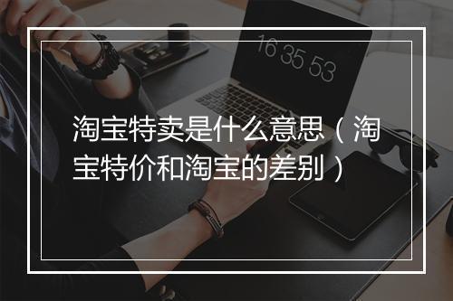 淘宝特卖是什么意思（淘宝特价和淘宝的差别）
