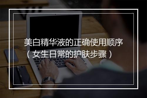 美白精华液的正确使用顺序（女生日常的护肤步骤）