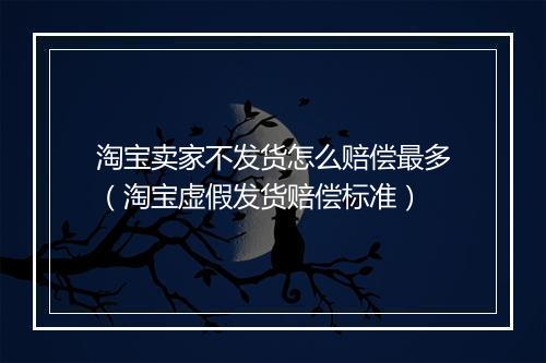 淘宝卖家不发货怎么赔偿最多（淘宝虚假发货赔偿标准）