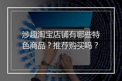 涉趣淘宝店铺有哪些特色商品？推荐购买吗？