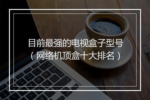 目前最强的电视盒子型号（网络机顶盒十大排名）