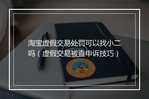 淘宝虚假交易处罚可以找小二吗（虚假交易被查申诉技巧）