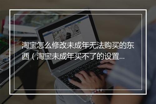 淘宝怎么修改未成年无法购买的东西（淘宝未成年买不了的设置）