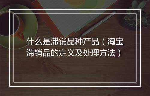 什么是滞销品种产品（淘宝滞销品的定义及处理方法）